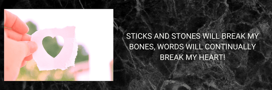 Sticks and stones will break my bones, words will continually break my heart!